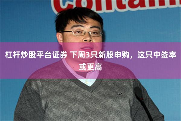 杠杆炒股平台证券 下周3只新股申购，这只中签率或更高