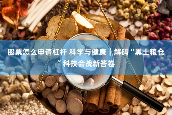 股票怎么申请杠杆 科学与健康｜解码“黑土粮仓”科技会战新答卷