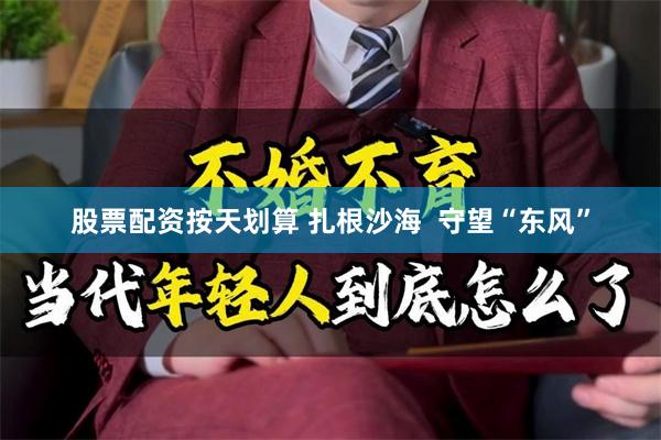 股票配资按天划算 扎根沙海  守望“东风”