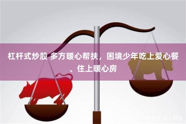 杠杆式炒股 多方暖心帮扶，困境少年吃上爱心餐、住上暖心房