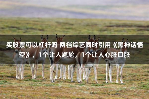 买股票可以杠杆吗 两档综艺同时引用《黑神话悟空》,1个让人尴尬,1个让人心服口服