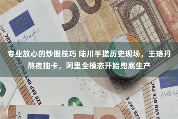 专业放心的炒股技巧 陆川手搓历史现场，王珞丹熬夜抽卡，阿里全模态开始兜底生产