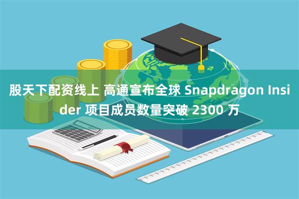 股天下配资线上 高通宣布全球 Snapdragon Insider 项目成员数量突破 2300 万