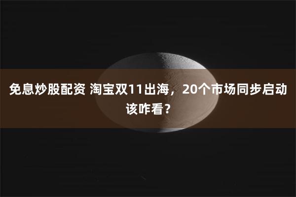 免息炒股配资 淘宝双11出海，20个市场同步启动该咋看？