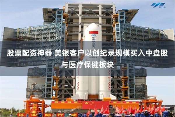 股票配资神器 美银客户以创纪录规模买入中盘股与医疗保健板块
