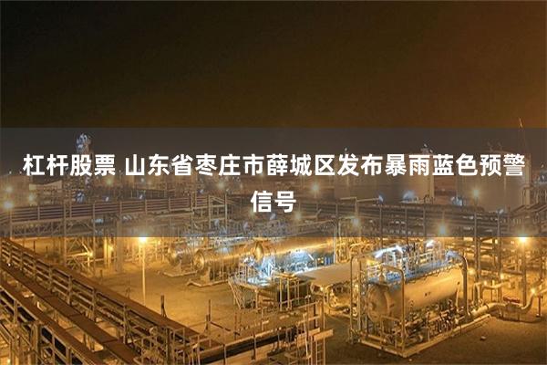 杠杆股票 山东省枣庄市薛城区发布暴雨蓝色预警信号
