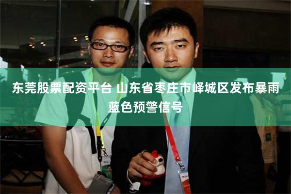 东莞股票配资平台 山东省枣庄市峄城区发布暴雨蓝色预警信号