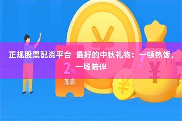 正规股票配资平台  最好的中秋礼物：一顿热饭，一场陪伴
