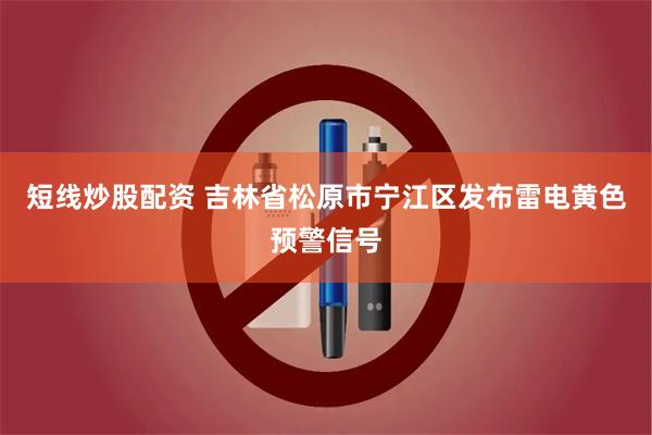 短线炒股配资 吉林省松原市宁江区发布雷电黄色预警信号