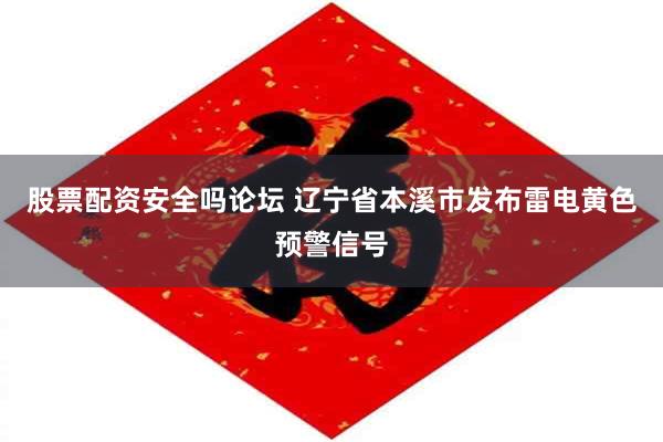 股票配资安全吗论坛 辽宁省本溪市发布雷电黄色预警信号